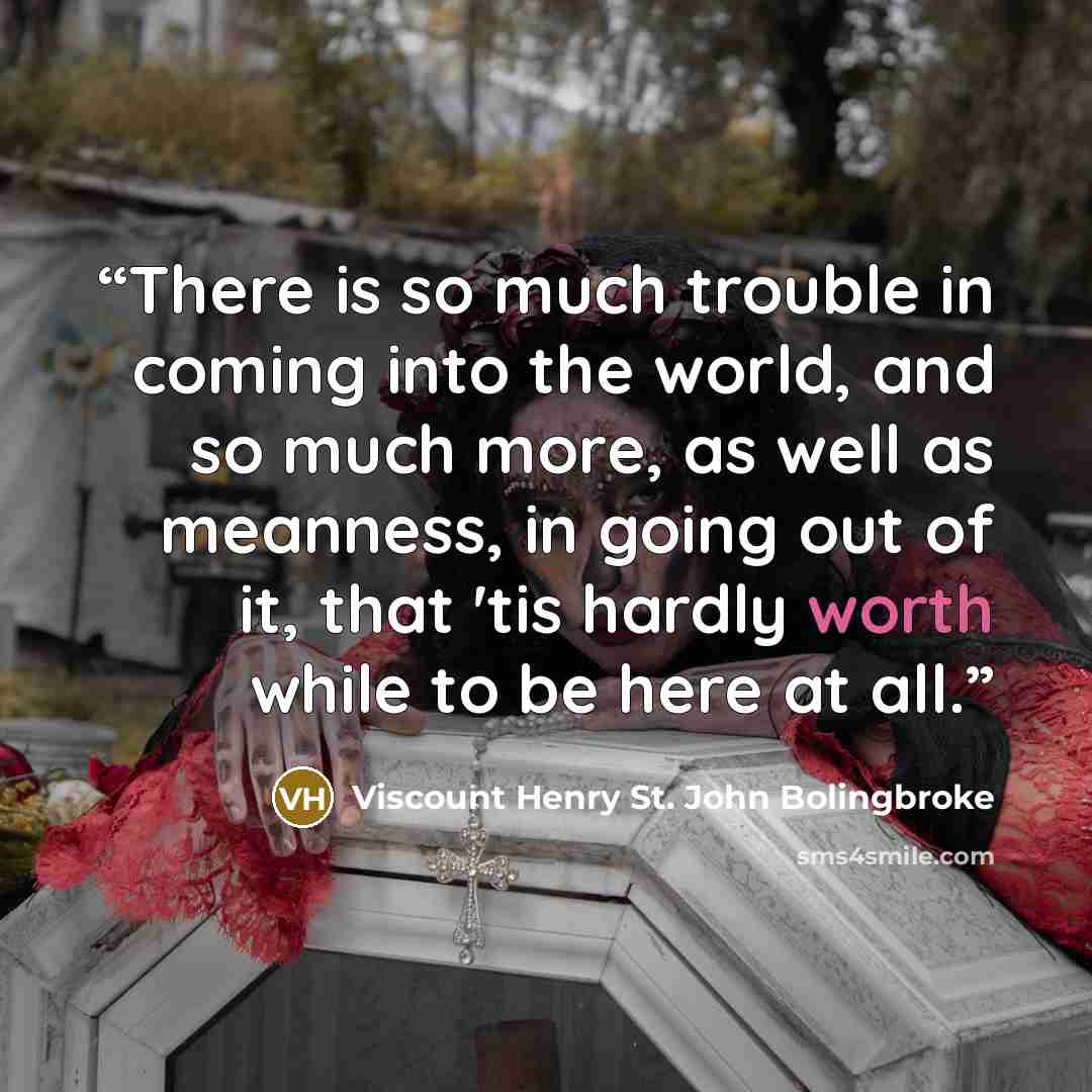 “There is so much trouble in coming into the world, and so much more, as well as meanness, in going out of it, that 'tis hardly worth while to be here at all.” quote by Viscount Henry St. John Bolingbroke