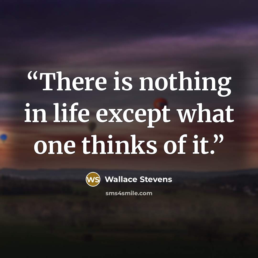 “There is nothing in life except what one thinks of it.” quote by Wallace Stevens