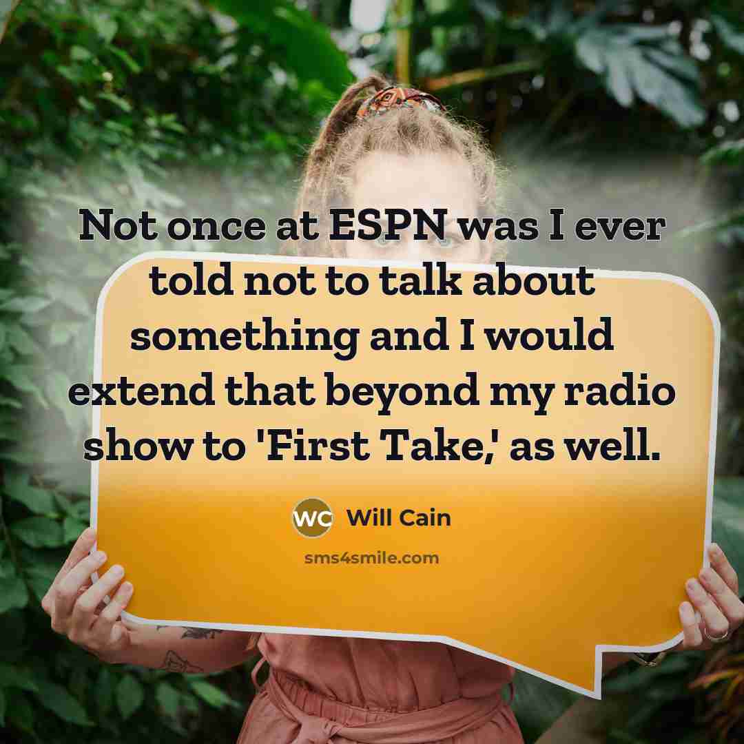 “Not once at ESPN was I ever told not to talk about something and I would extend that beyond my radio show to 'First Take,' as well.” quote by Will Cain