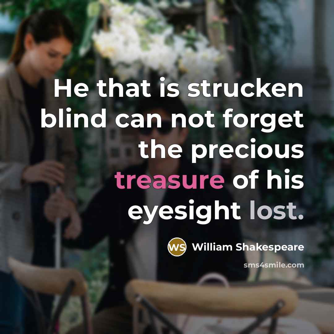 “He that is strucken blind can not forget the precious treasure of his eyesight lost.” quote by William Shakespeare