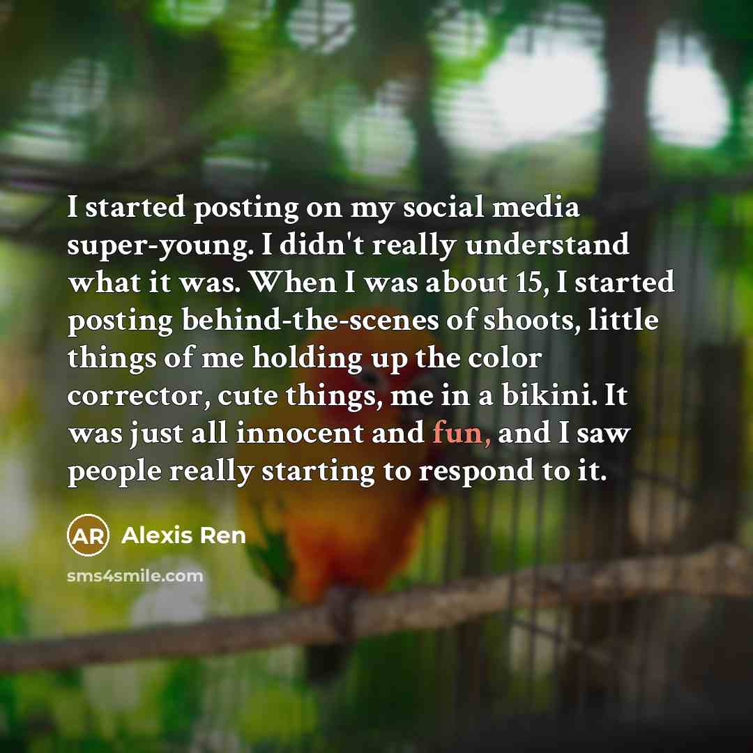 “I started posting on my social media super-young. I didn't really understand what it was. When I was about 15, I started posting behind-the-scenes of shoots, little things of me holding up the color corrector, cute things, me in a bikini. It was just all innocent and fun, and I saw people really…” quote by Alexis Ren