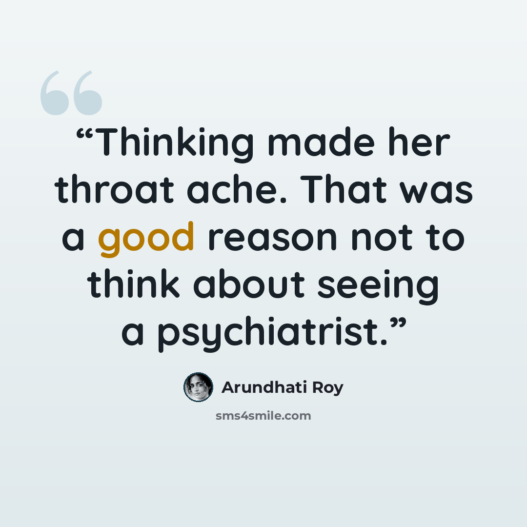 “Thinking made her throat ache. That was a good reason not to think about seeing a psychiatrist.” quote by Arundhati Roy