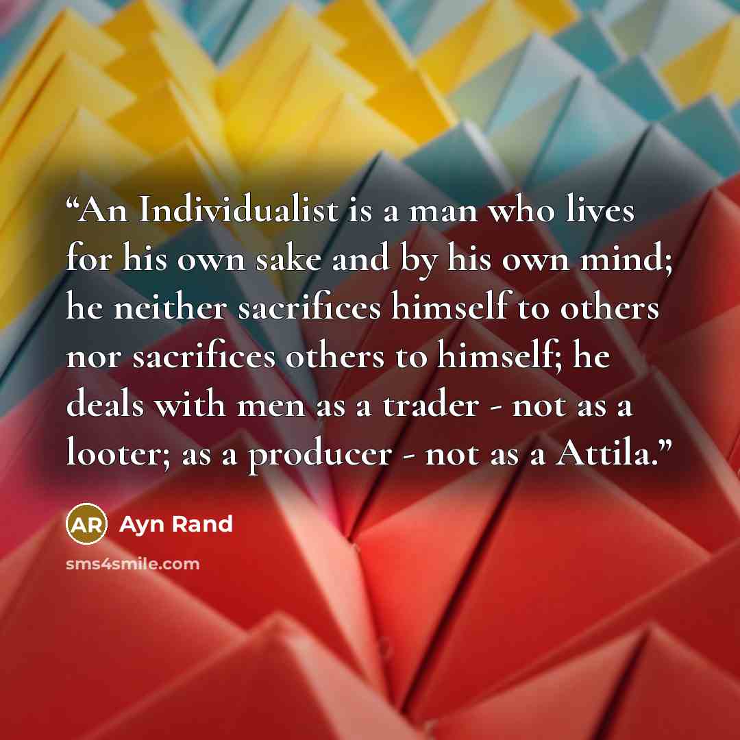 “An Individualist is a man who lives for his own sake and by his own mind; he neither sacrifices himself to others nor sacrifices others to himself; he deals with men as a trader - not as a looter; as a producer - not as a Attila.” quote by Ayn Rand