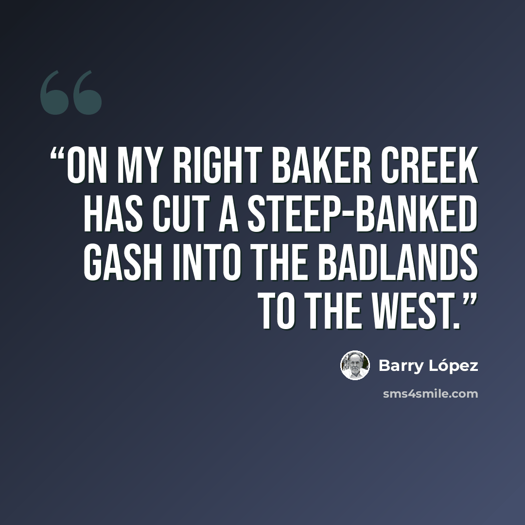 “on my right Baker Creek has cut a steep-banked gash into the badlands to the west.” quote by Barry López