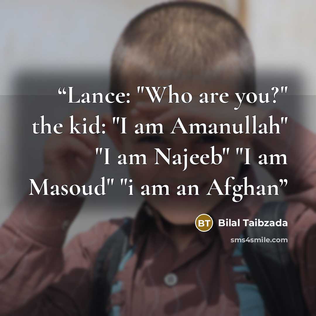 “Lance: "Who are you?" the kid: "I am Amanullah" "I am Najeeb" "I am Masoud" "i am an Afghan” quote by Bilal Taibzada