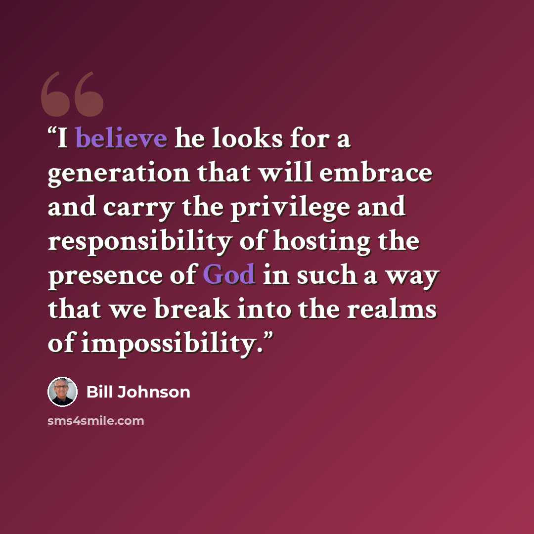 “I believe he looks for a generation that will embrace and carry the privilege and responsibility of hosting the presence of God in such a way that we break into the realms of impossibility.” quote by Bill Johnson