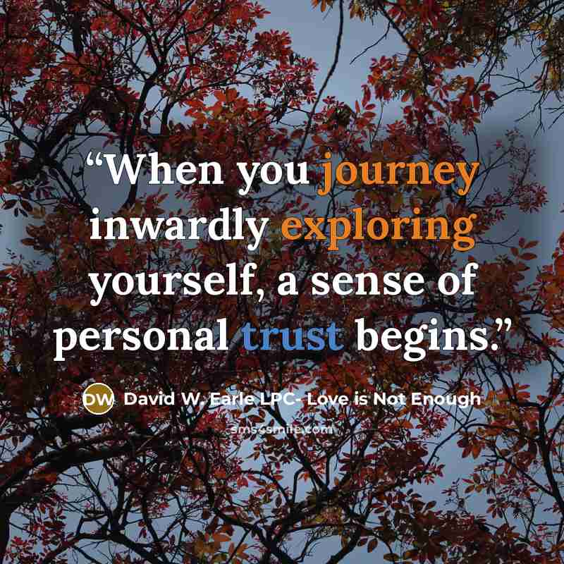“When you journey inwardly exploring yourself, a sense of personal trust begins.” quote by David W. Earle LPC- Love is Not Enough