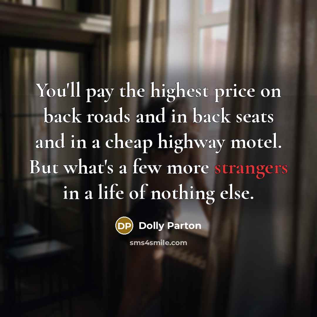 “You'll pay the highest price on back roads and in back seats and in a cheap highway motel. But what's a few more strangers in a life of nothing else.” quote by Dolly Parton