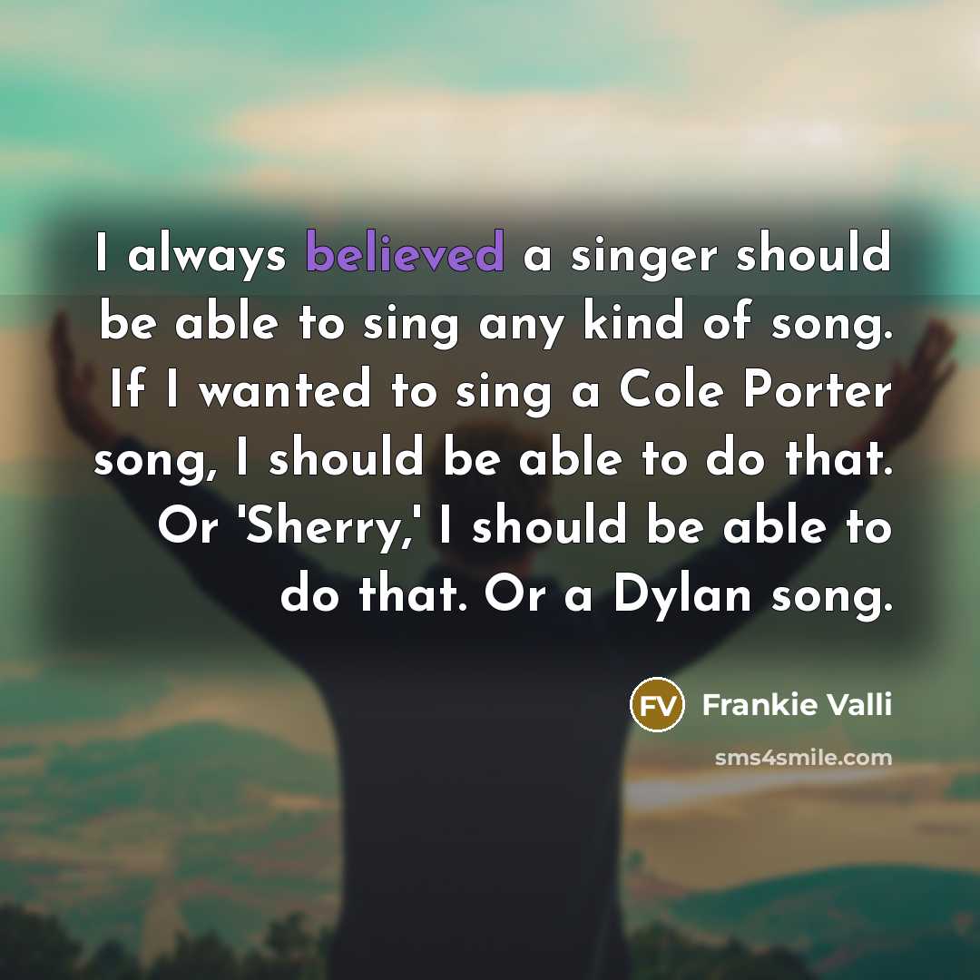 “I always believed a singer should be able to sing any kind of song. If I wanted to sing a Cole Porter song, I should be able to do that. Or 'Sherry,' I should be able to do that. Or a Dylan song.” quote by Frankie Valli