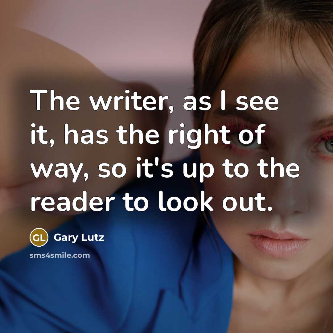 “The writer, as I see it, has the right of way, so it's up to the reader to look out.” quote by Gary Lutz