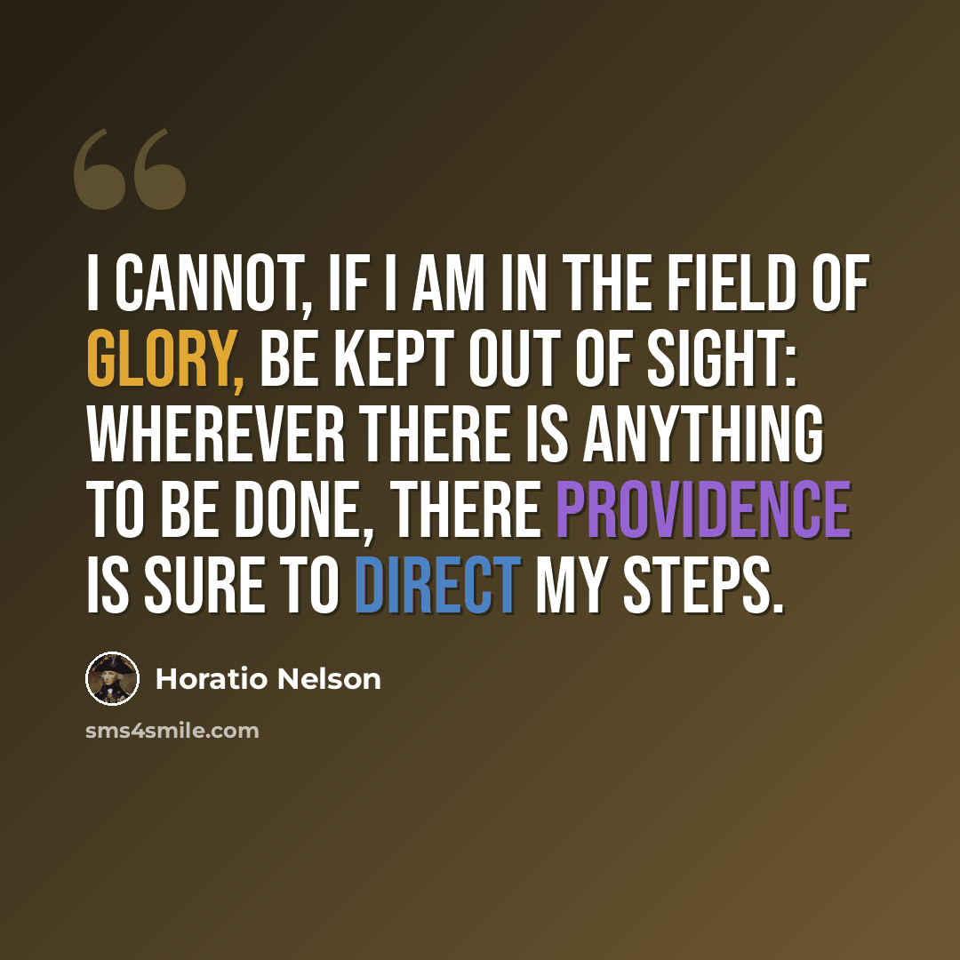 “I cannot, if I am in the field of glory, be kept out of sight: wherever there is anything to be done, there Providence is sure to direct my steps.” quote by Horatio Nelson