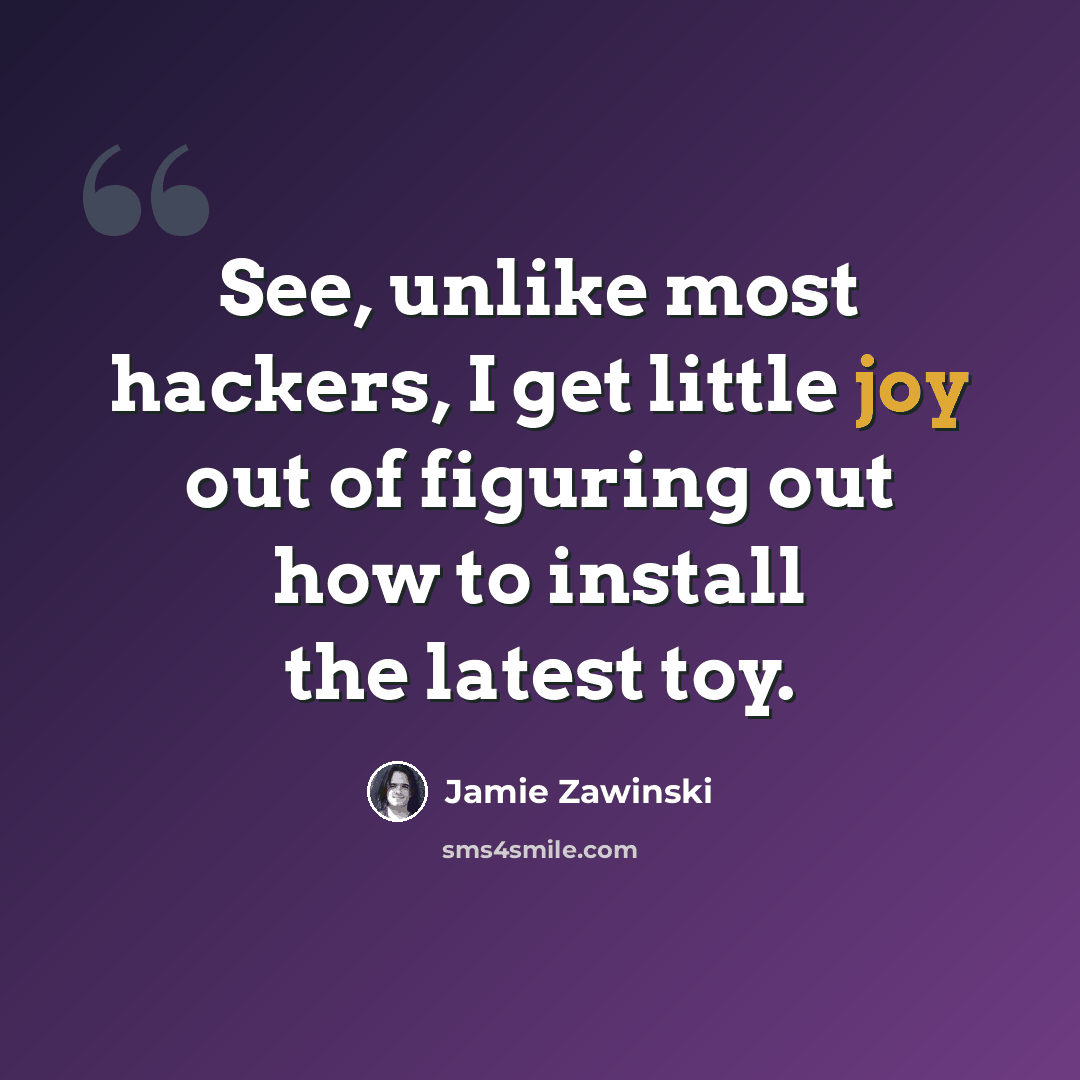 “See, unlike most hackers, I get little joy out of figuring out how to install the latest toy.” quote by Jamie Zawinski