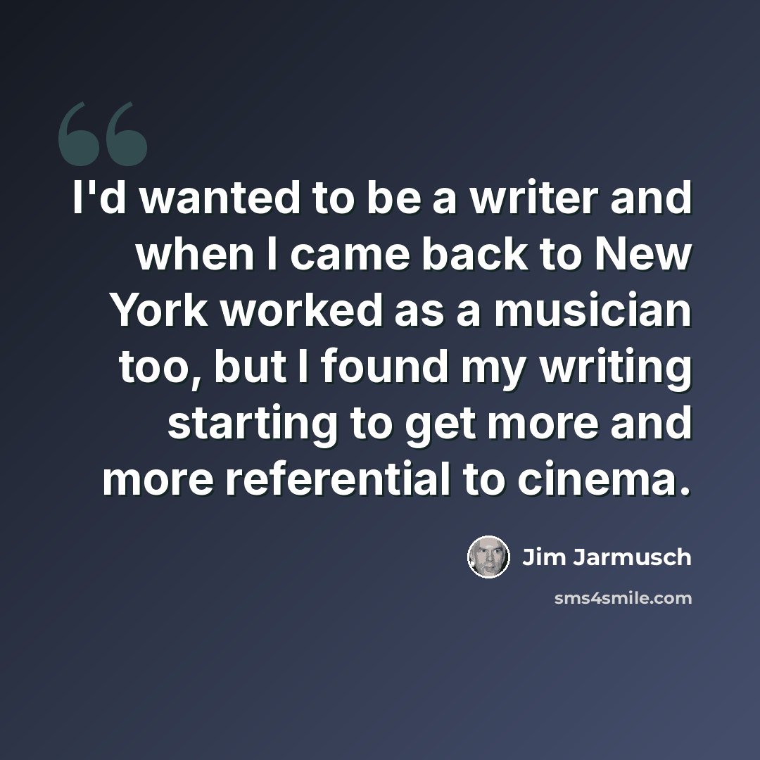 “I'd wanted to be a writer and when I came back to New York worked as a musician too, but I found my writing starting to get more and more referential to cinema.” quote by Jim Jarmusch