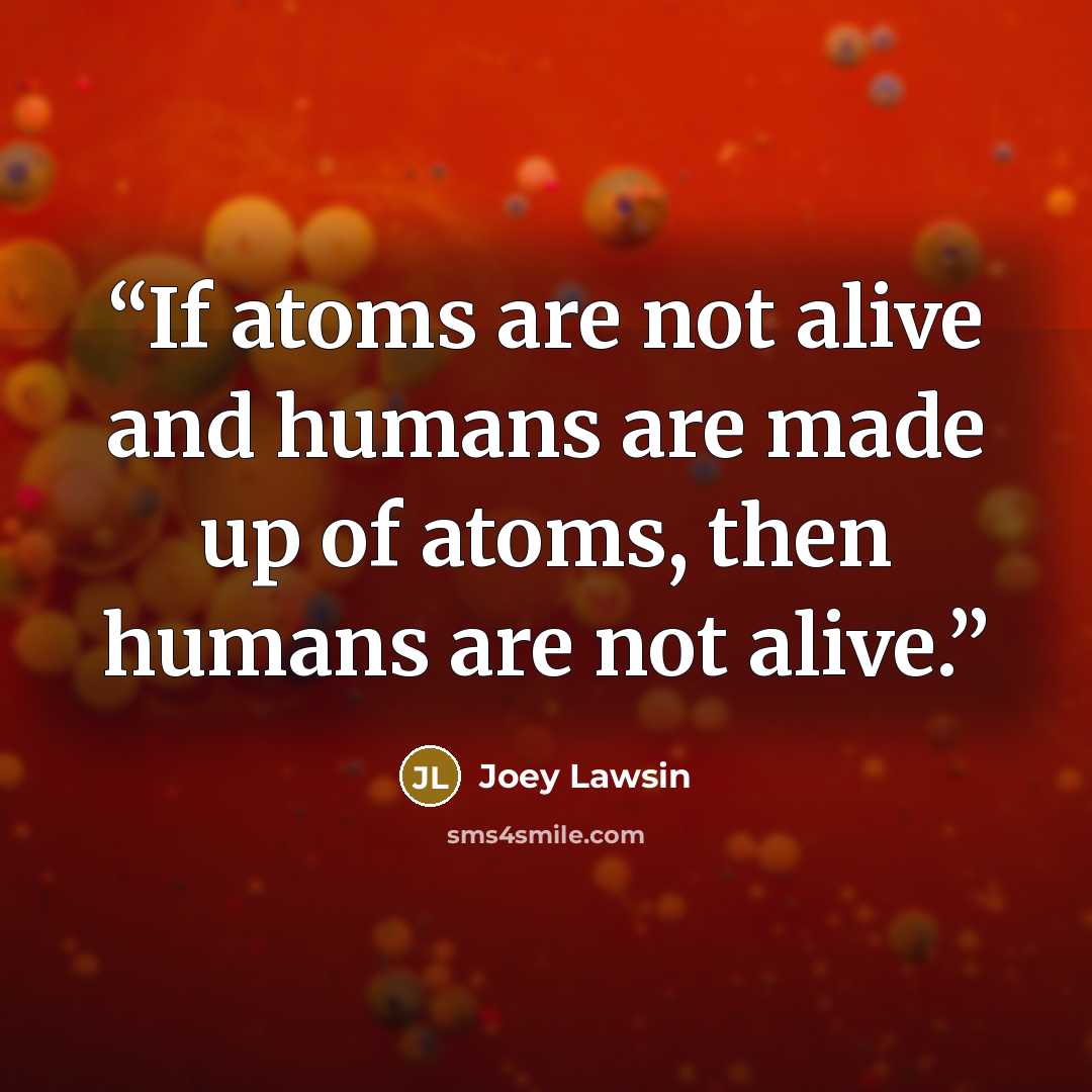 “If atoms are not alive and humans are made up of atoms, then humans are not alive.” quote by Joey Lawsin