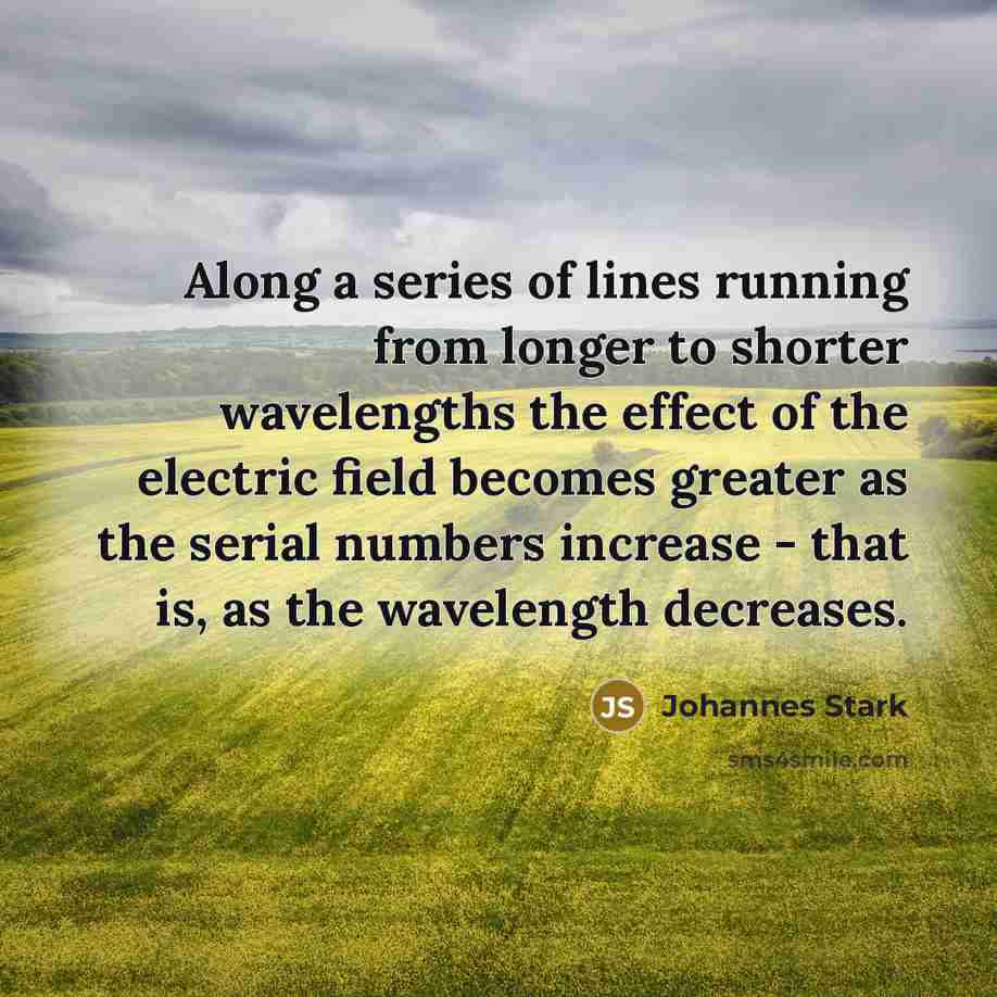 “Along a series of lines running from longer to shorter wavelengths the effect of the electric field becomes greater as the serial numbers increase - that is, as the wavelength decreases.” quote by Johannes Stark