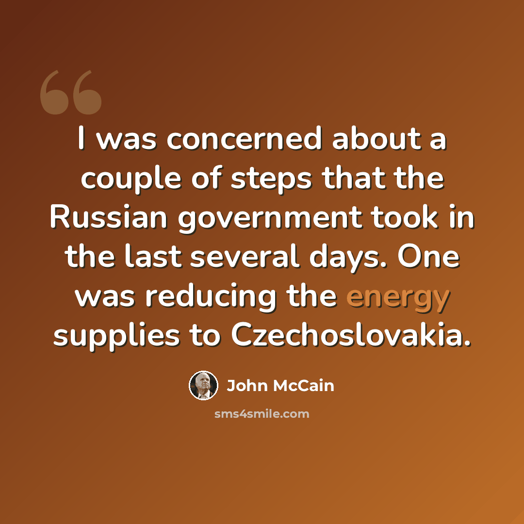 “I was concerned about a couple of steps that the Russian government took in the last several days. One was reducing the energy supplies to Czechoslovakia.” quote by John McCain
