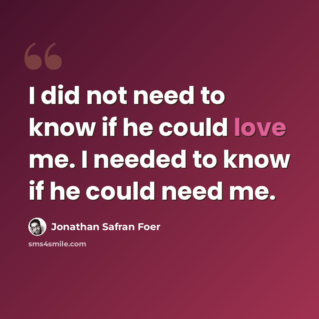 “I did not need to know if he could love me. I needed to know if he could need me.” quote by Jonathan Safran Foer