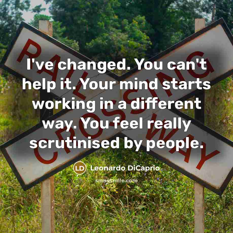 “I've changed. You can't help it. Your mind starts working in a different way. You feel really scrutinised by people.” quote by Leonardo DiCaprio