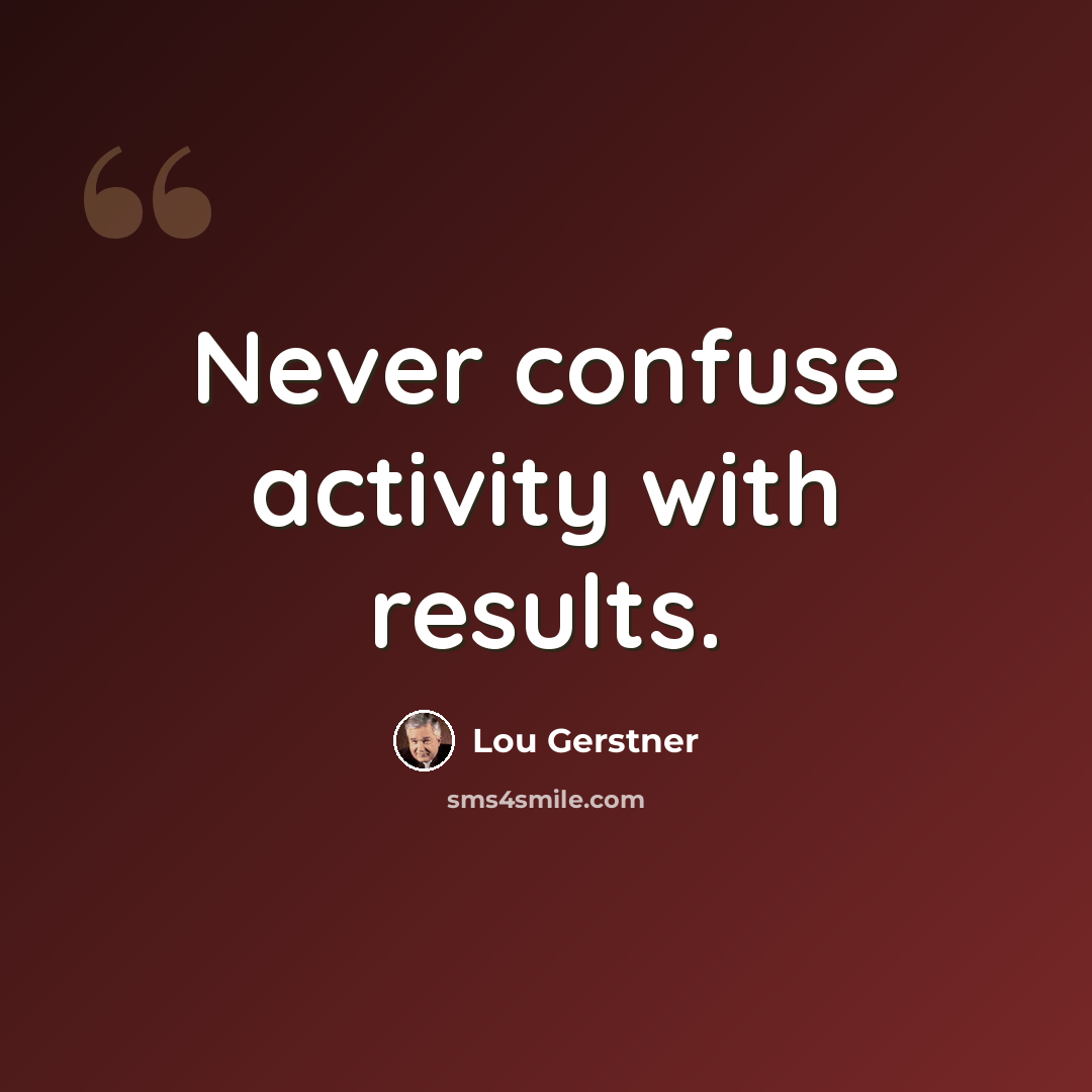 “Never confuse activity with results.” quote by Lou Gerstner
