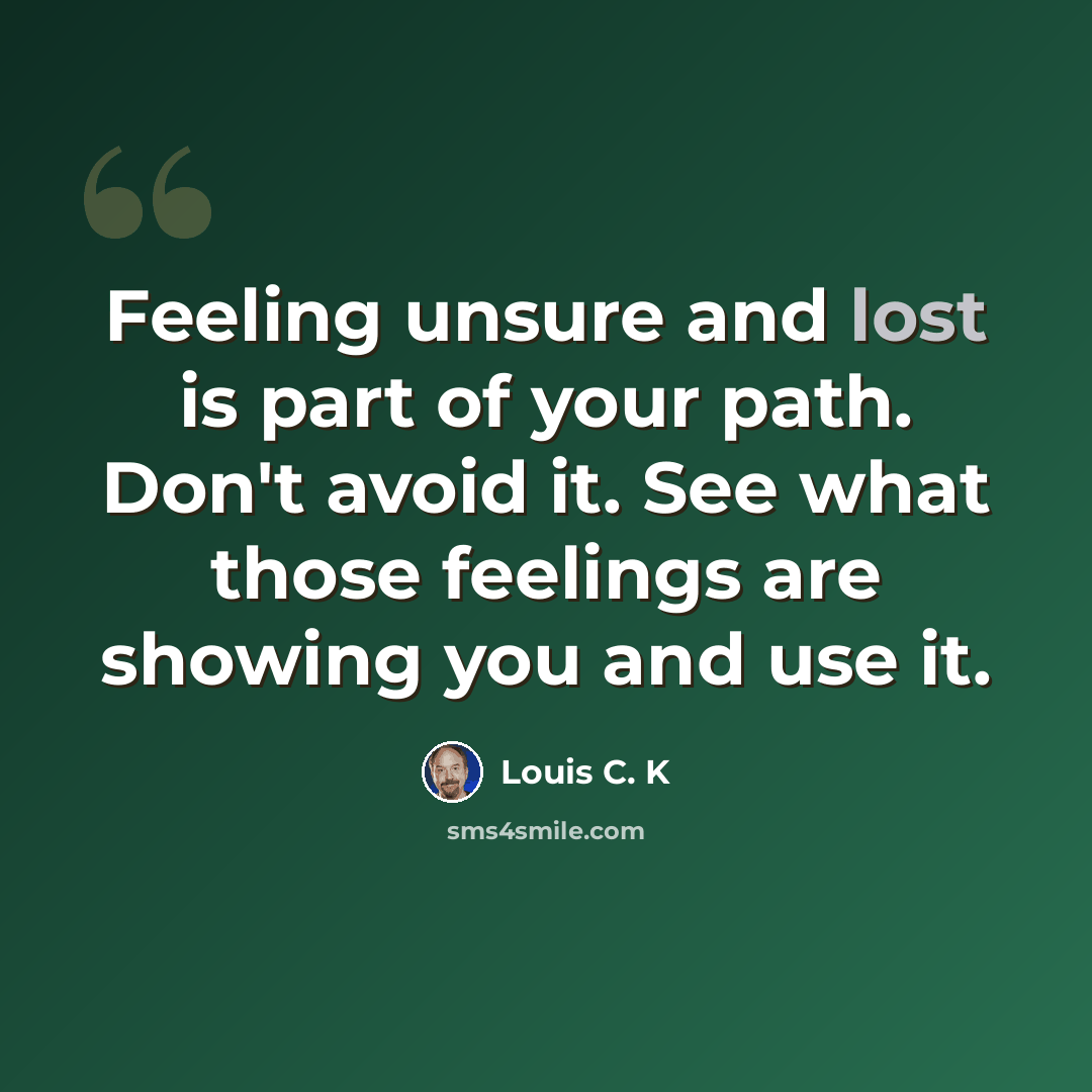 “Feeling unsure and lost is part of your path. Don't avoid it. See what those feelings are showing you and use it.” quote by Louis C. K