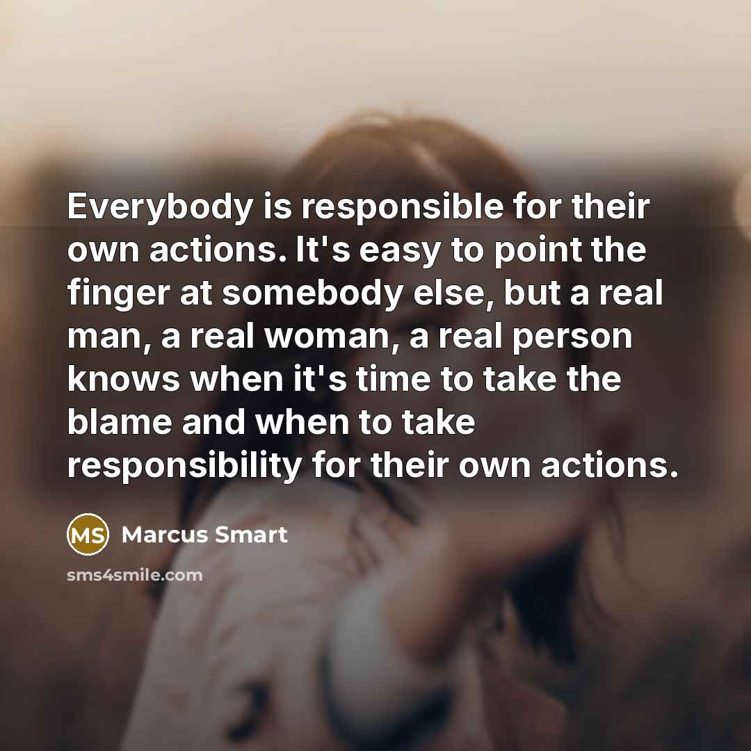 “Everybody is responsible for their own actions. It's easy to point the finger at somebody else, but a real man, a real woman, a real person knows when it's time to take the blame and when to take responsibility for their own actions.” quote by Marcus Smart