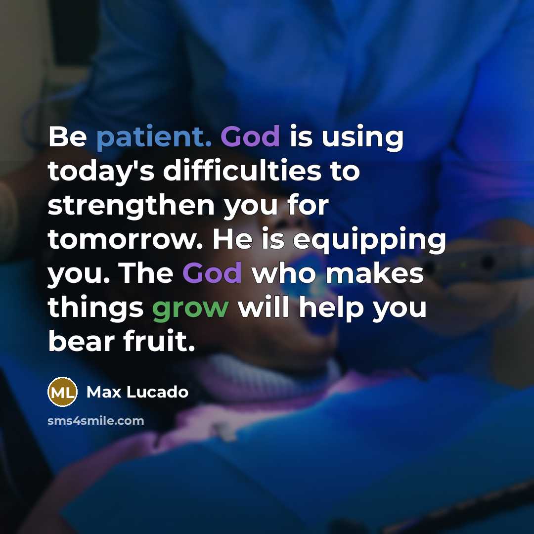 “Be patient. God is using today's difficulties to strengthen you for tomorrow. He is equipping you. The God who makes things grow will help you bear fruit.” quote by Max Lucado