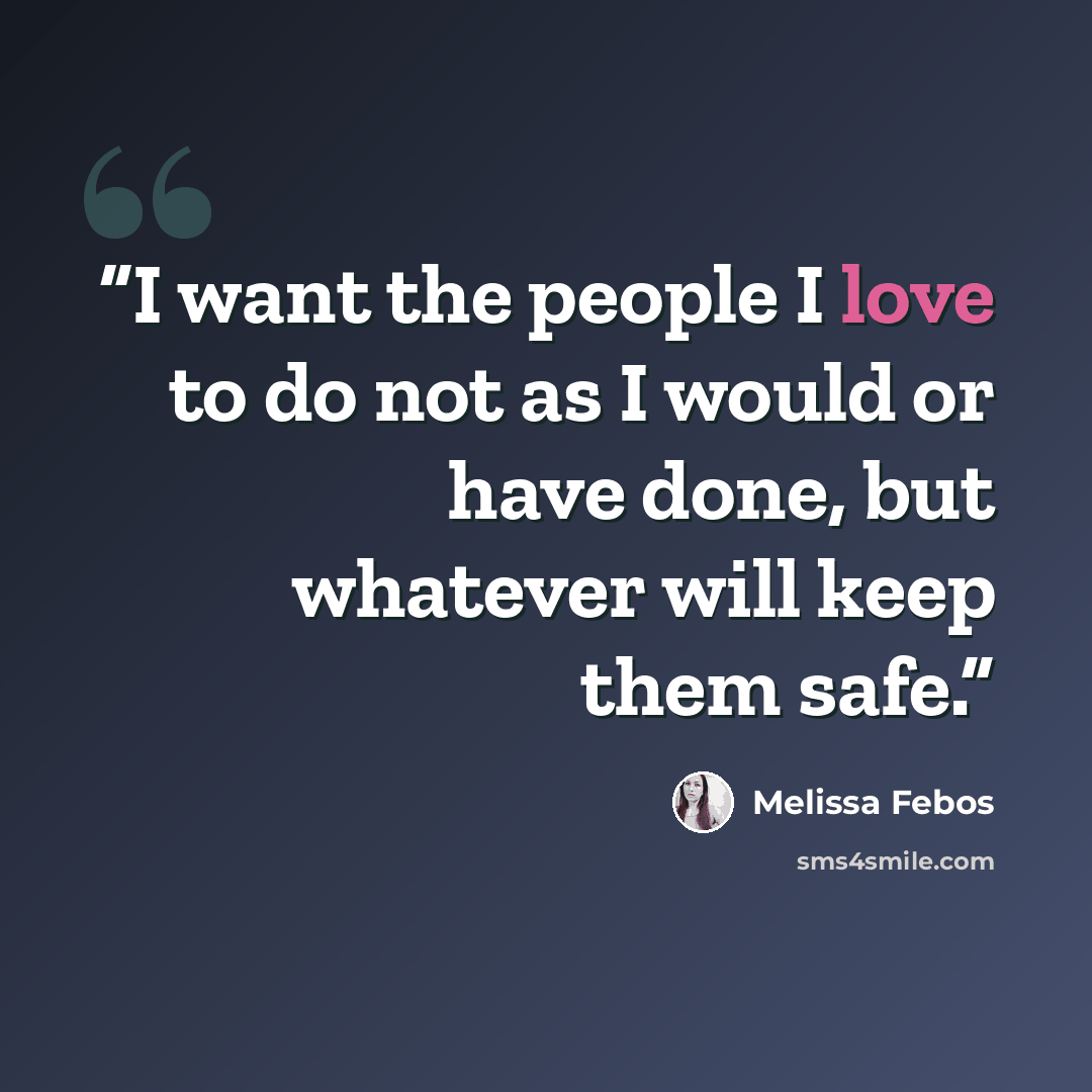 “I want the people I love to do not as I would or have done, but whatever will keep them safe.” quote by Melissa Febos