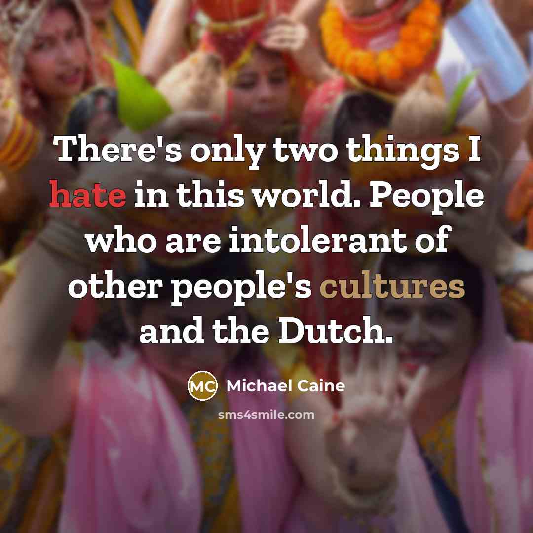 “There's only two things I hate in this world. People who are intolerant of other people's cultures and the Dutch.” quote by Michael Caine