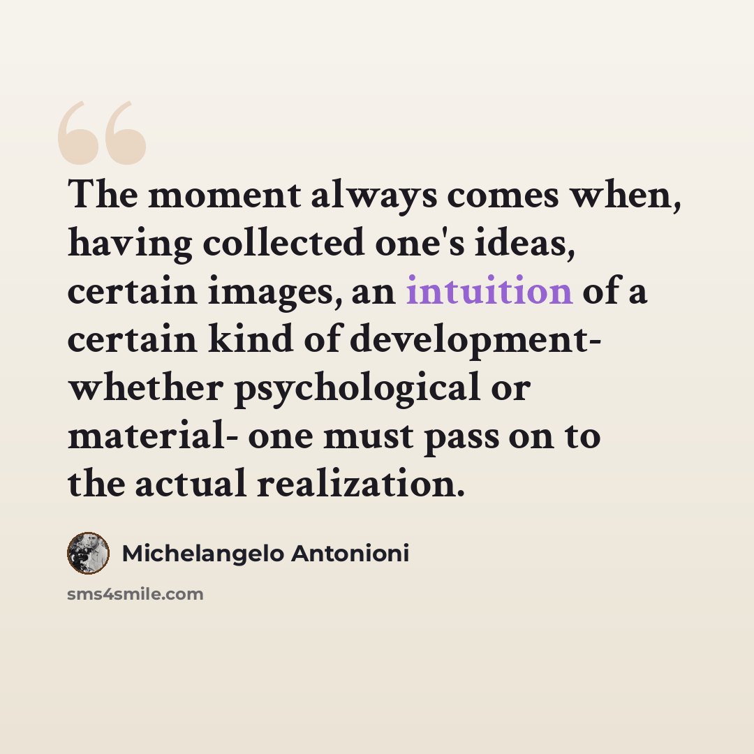 “The moment always comes when, having collected one's ideas, certain images, an intuition of a certain kind of development- whether psychological or material- one must pass on to the actual realization.” quote by Michelangelo Antonioni