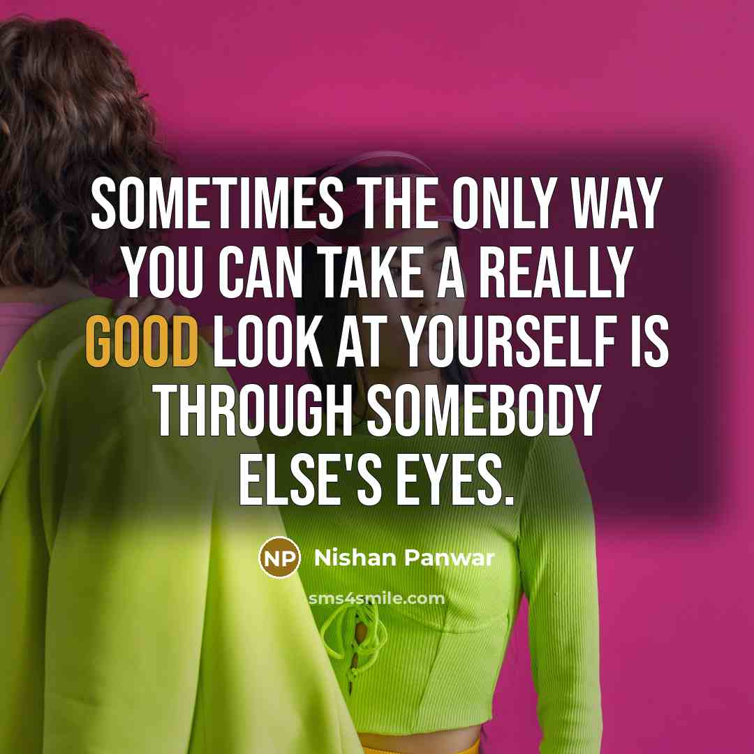 “Sometimes the only way you can take a really good look at yourself is through somebody Else's eyes.” quote by Nishan Panwar