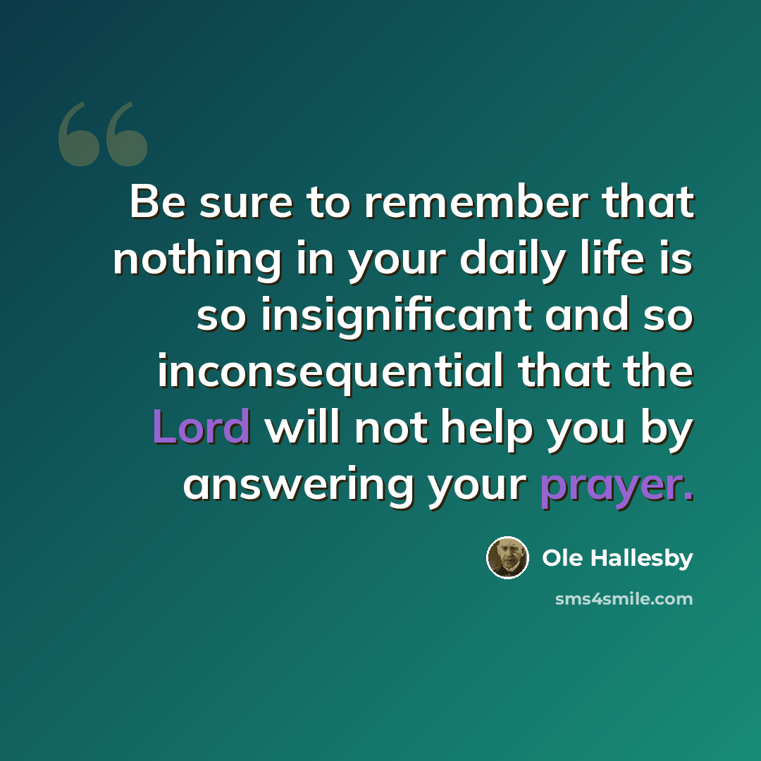 “Be sure to remember that nothing in your daily life is so insignificant and so inconsequential that the Lord will not help you by answering your prayer.” quote by Ole Hallesby