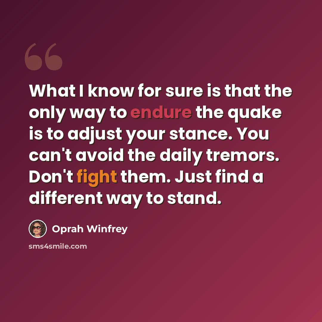 “What I know for sure is that the only way to endure the quake is to adjust your stance. You can't avoid the daily tremors. Don't fight them. Just find a different way to stand.” quote by Oprah Winfrey