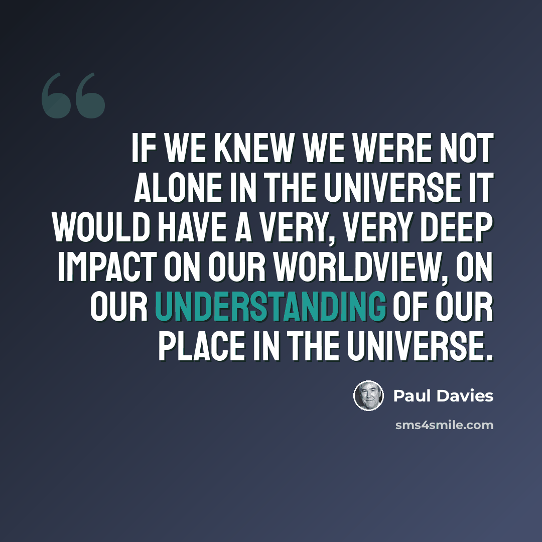 “If we knew we were not alone in the universe it would have a very, very deep impact on our worldview, on our understanding of our place in the universe.” quote by Paul Davies
