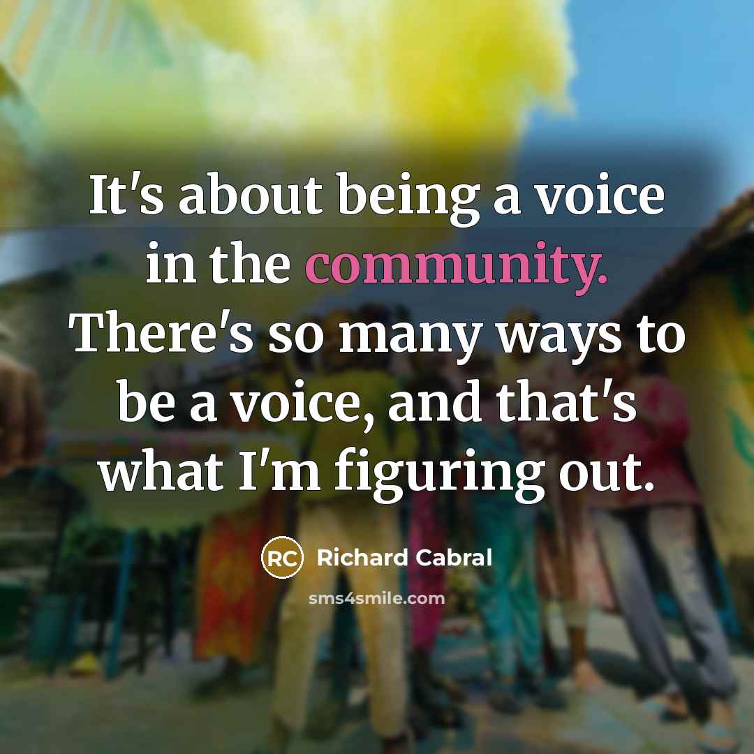 “It's about being a voice in the community. There's so many ways to be a voice, and that's what I'm figuring out.” quote by Richard Cabral