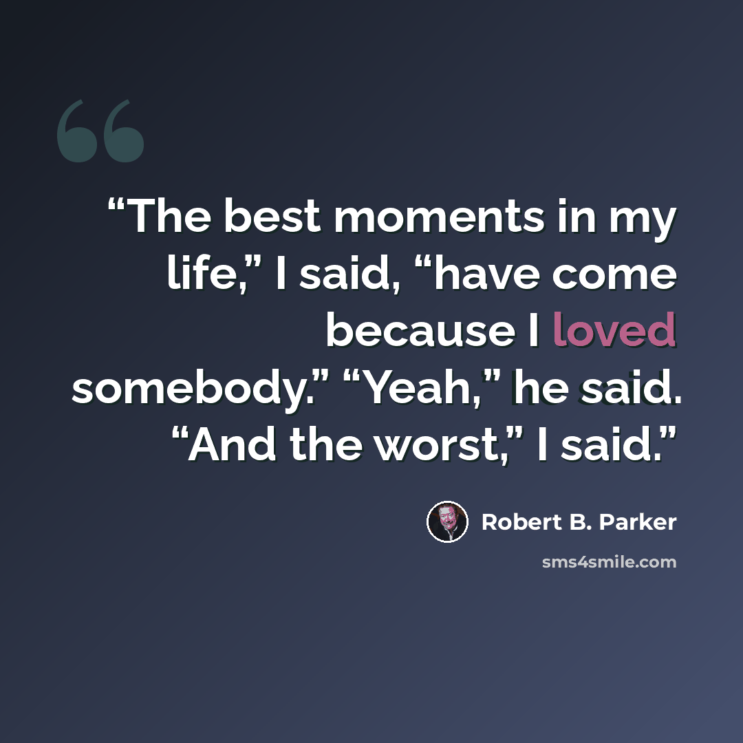 “The best moments in my life,” I said, “have come because I loved somebody.” “Yeah,” he said. “And the worst,” I said.” quote by Robert B. Parker
