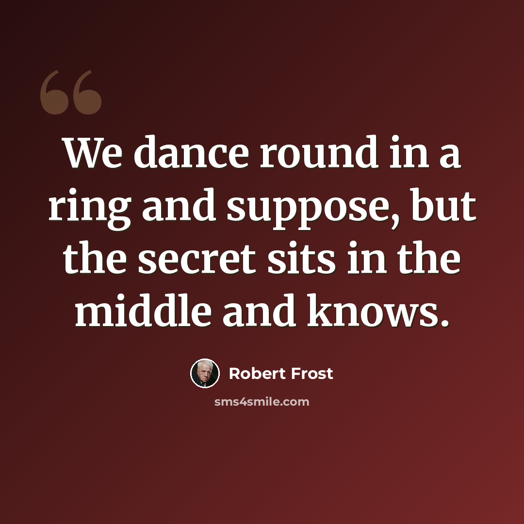 “We dance round in a ring and suppose, but the secret sits in the middle and knows.” quote by Robert Frost
