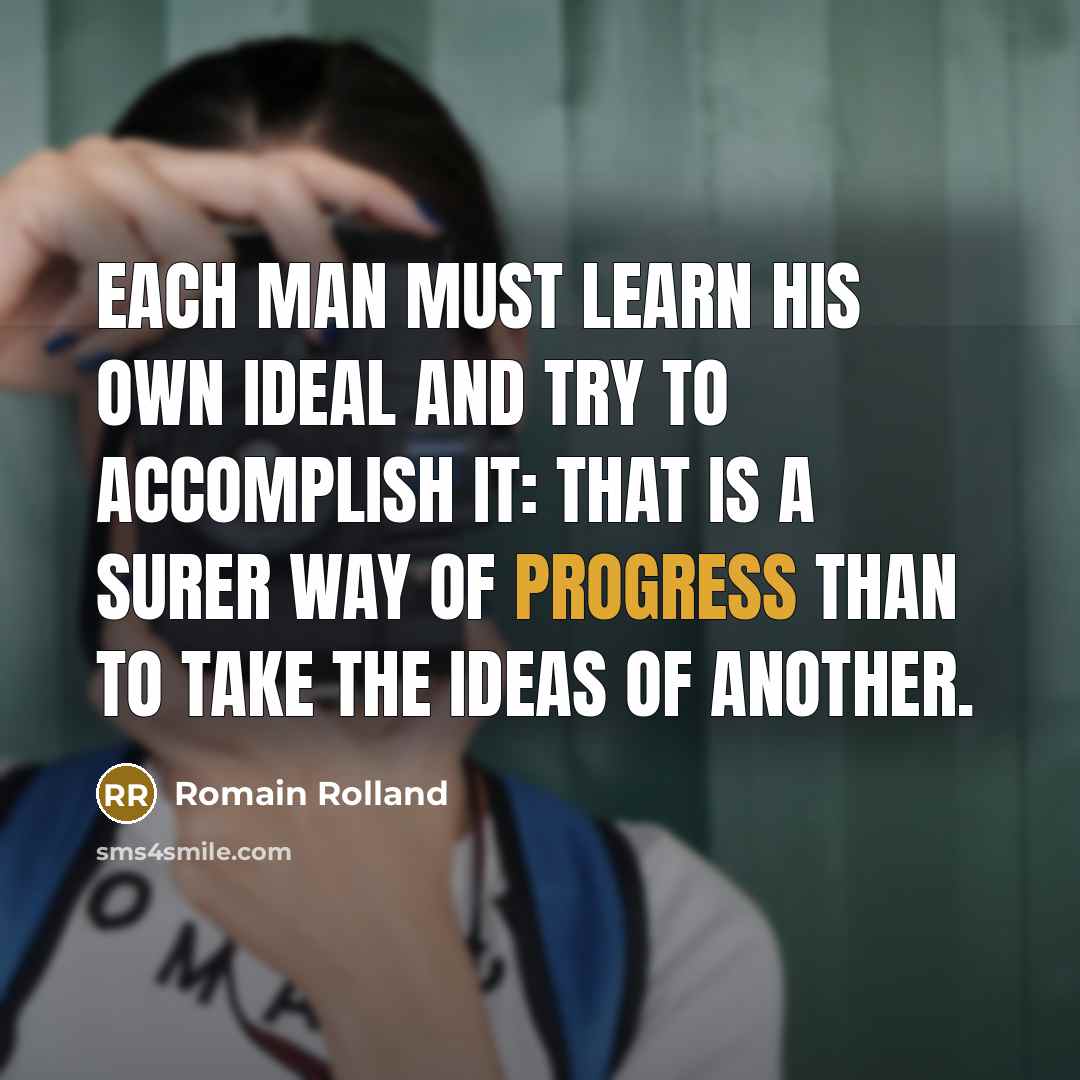 “Each man must learn his own ideal and try to accomplish it: that is a surer way of progress than to take the ideas of another.” quote by Romain Rolland