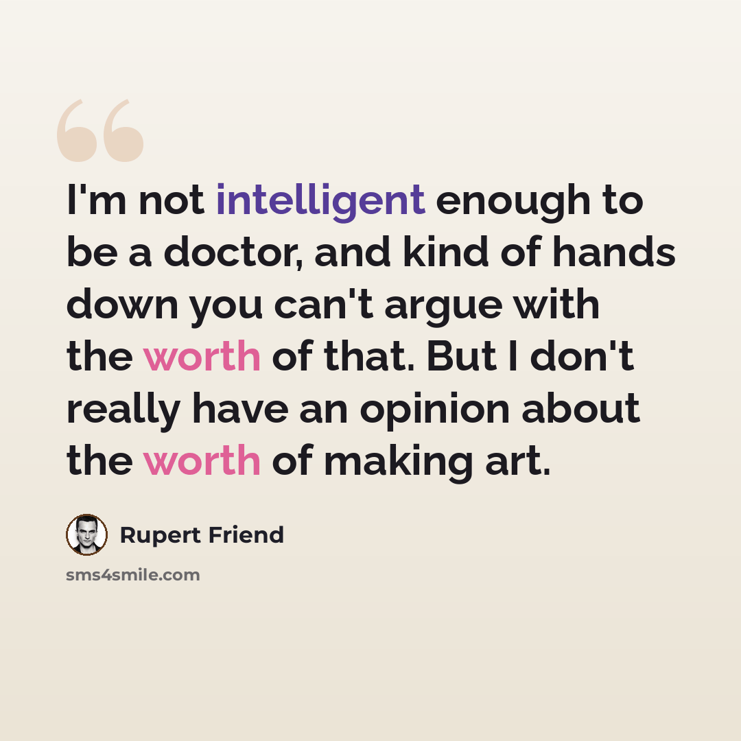 “I'm not intelligent enough to be a doctor, and kind of hands down you can't argue with the worth of that. But I don't really have an opinion about the worth of making art.” quote by Rupert Friend