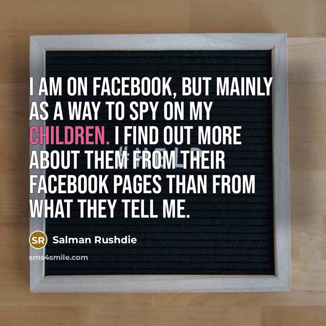 “I am on Facebook, but mainly as a way to spy on my children. I find out more about them from their Facebook pages than from what they tell me.” quote by Salman Rushdie
