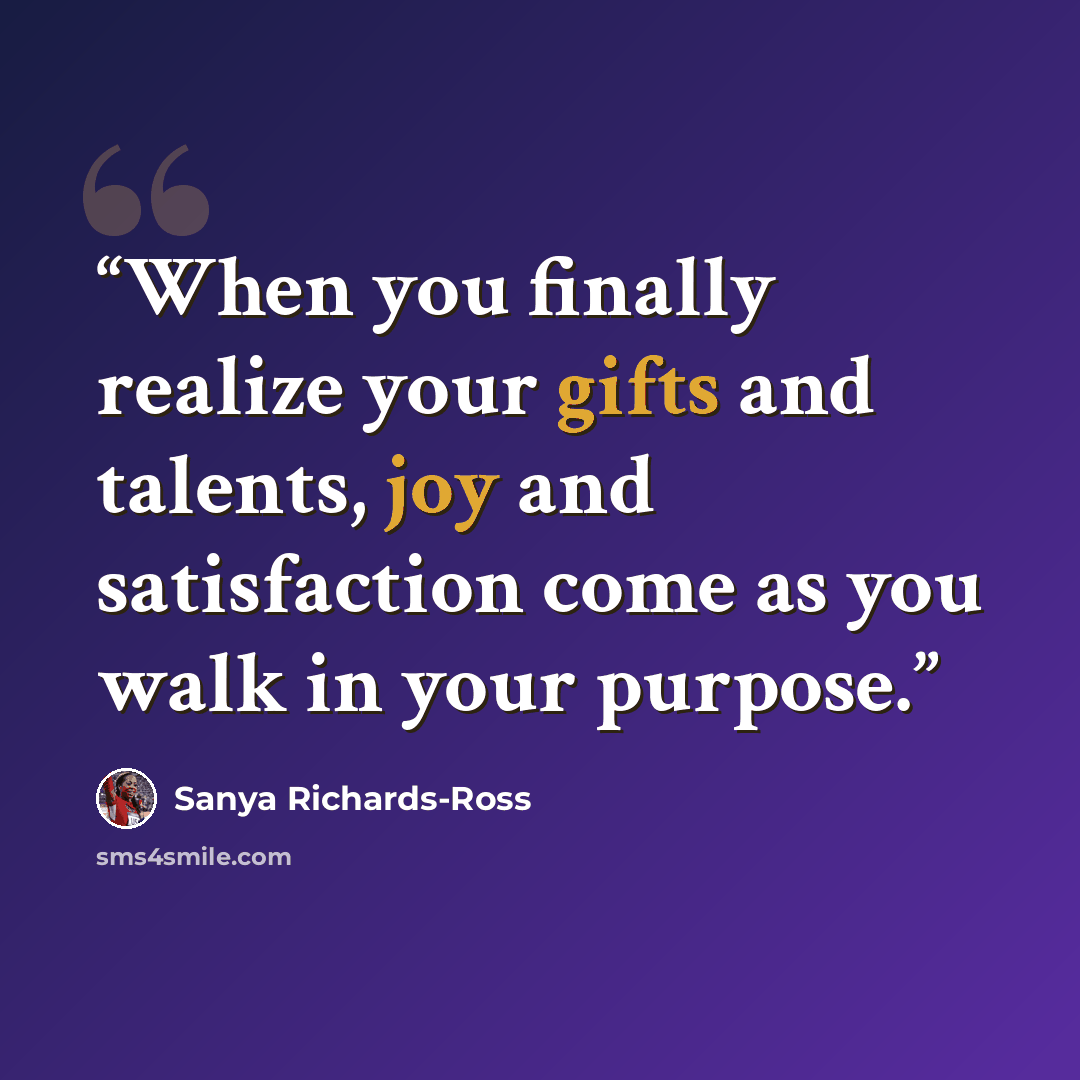“When you finally realize your gifts and talents, joy and satisfaction come as you walk in your purpose.” quote by Sanya Richards-Ross