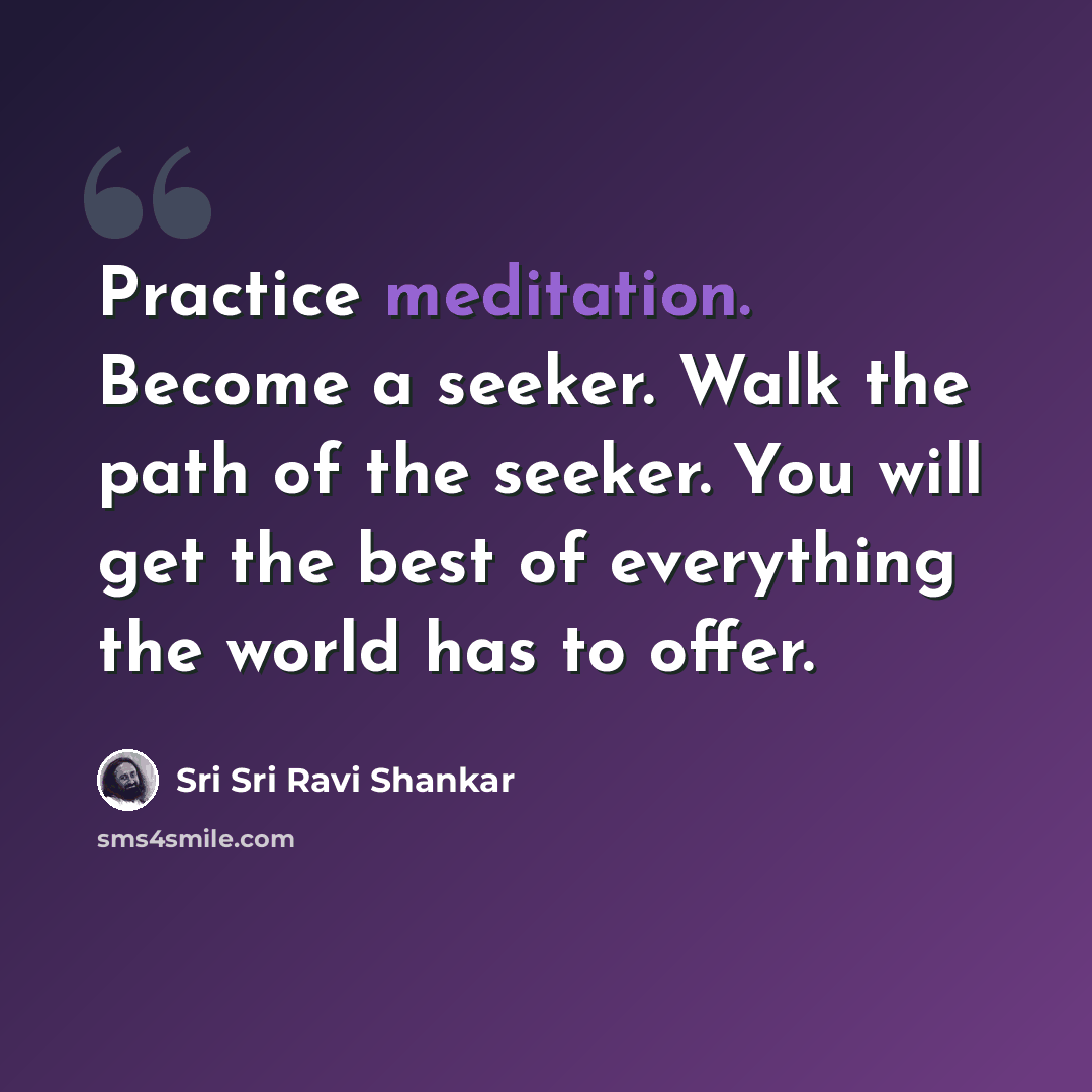 “Practice meditation. Become a seeker. Walk the path of the seeker. You will get the best of everything the world has to offer.” quote by Sri Sri Ravi Shankar