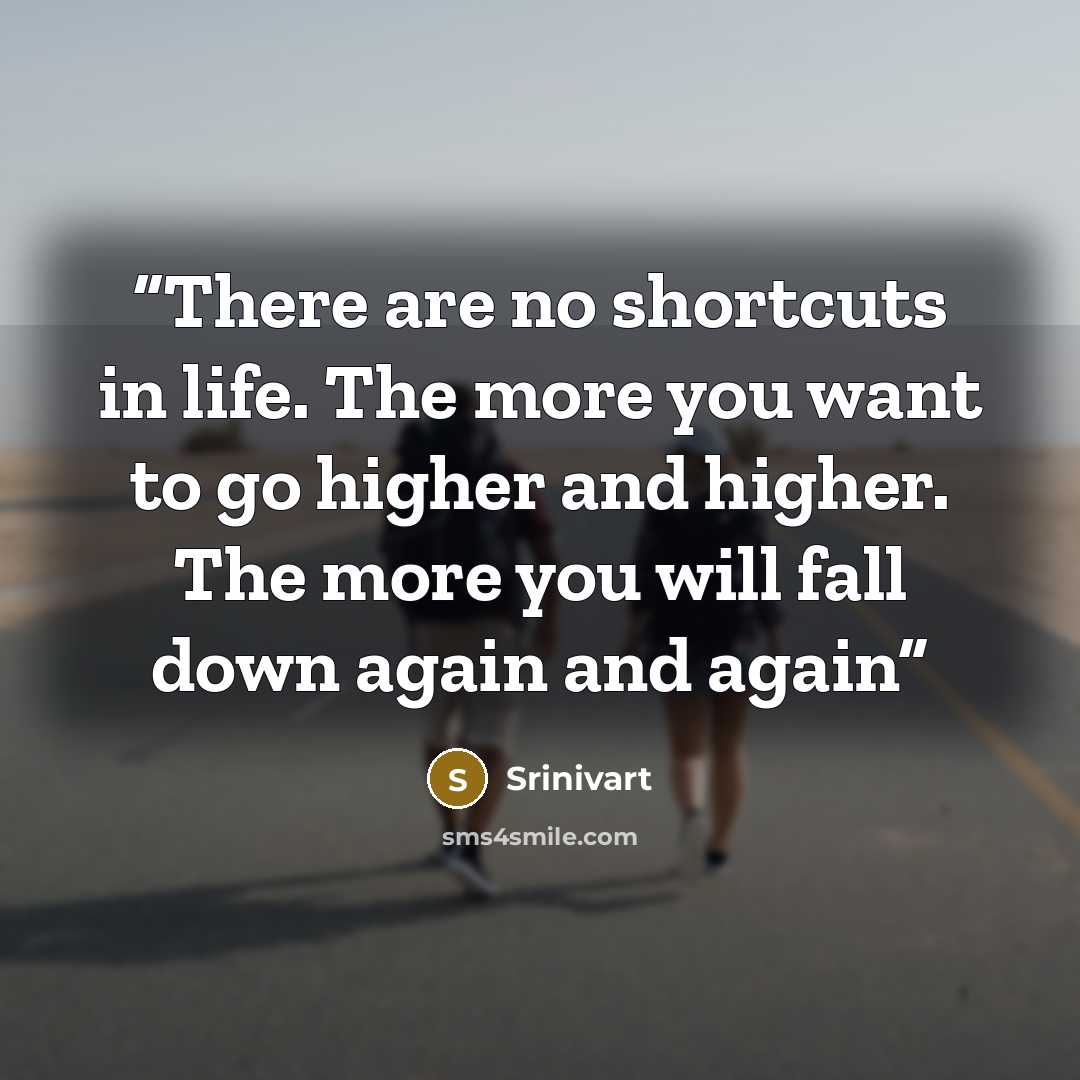 “There are no shortcuts in life. The more you want to go higher and higher. The more you will fall down again and again” quote by Srinivart