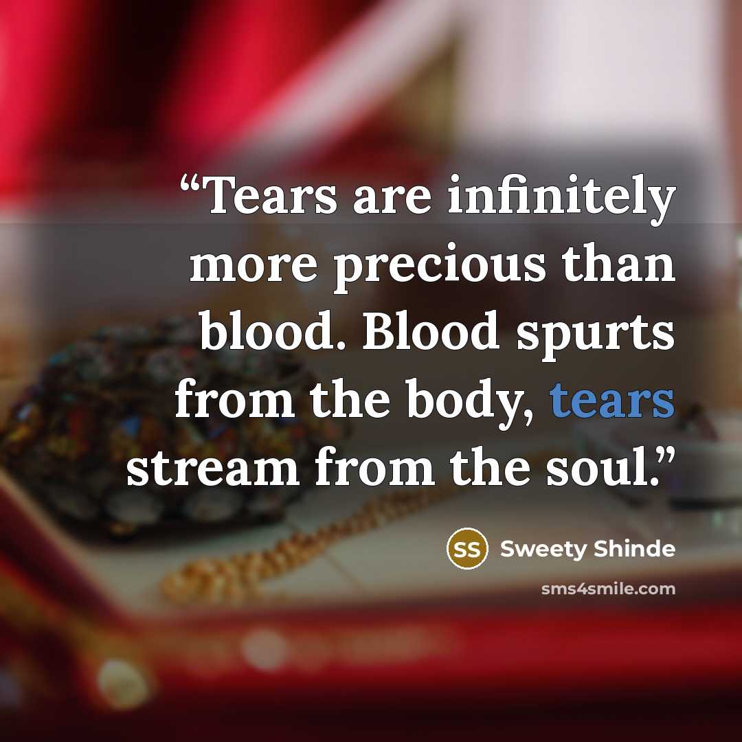 “Tears are infinitely more precious than blood. Blood spurts from the body, tears stream from the soul.” quote by Sweety Shinde