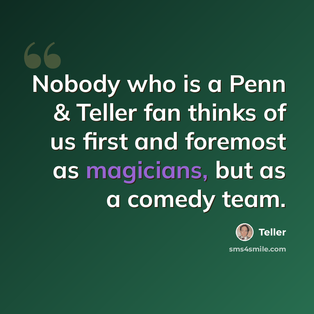 “Nobody who is a Penn & Teller fan thinks of us first and foremost as magicians, but as a comedy team.” quote by Teller