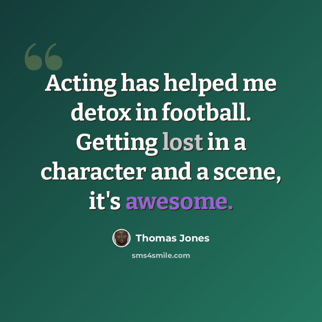 “Acting has helped me detox in football. Getting lost in a character and a scene, it's awesome.” quote by Thomas Jones