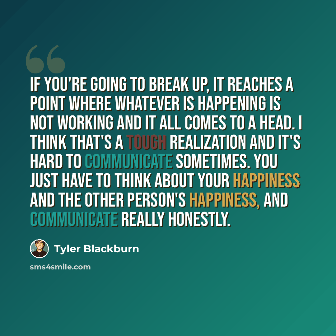 “If you're going to break up, it reaches a point where whatever is happening is not working and it all comes to a head. I think that's a tough realization and it's hard to communicate sometimes. You just have to think about your happiness and the other person's happiness, and communicate really…” quote by Tyler Blackburn
