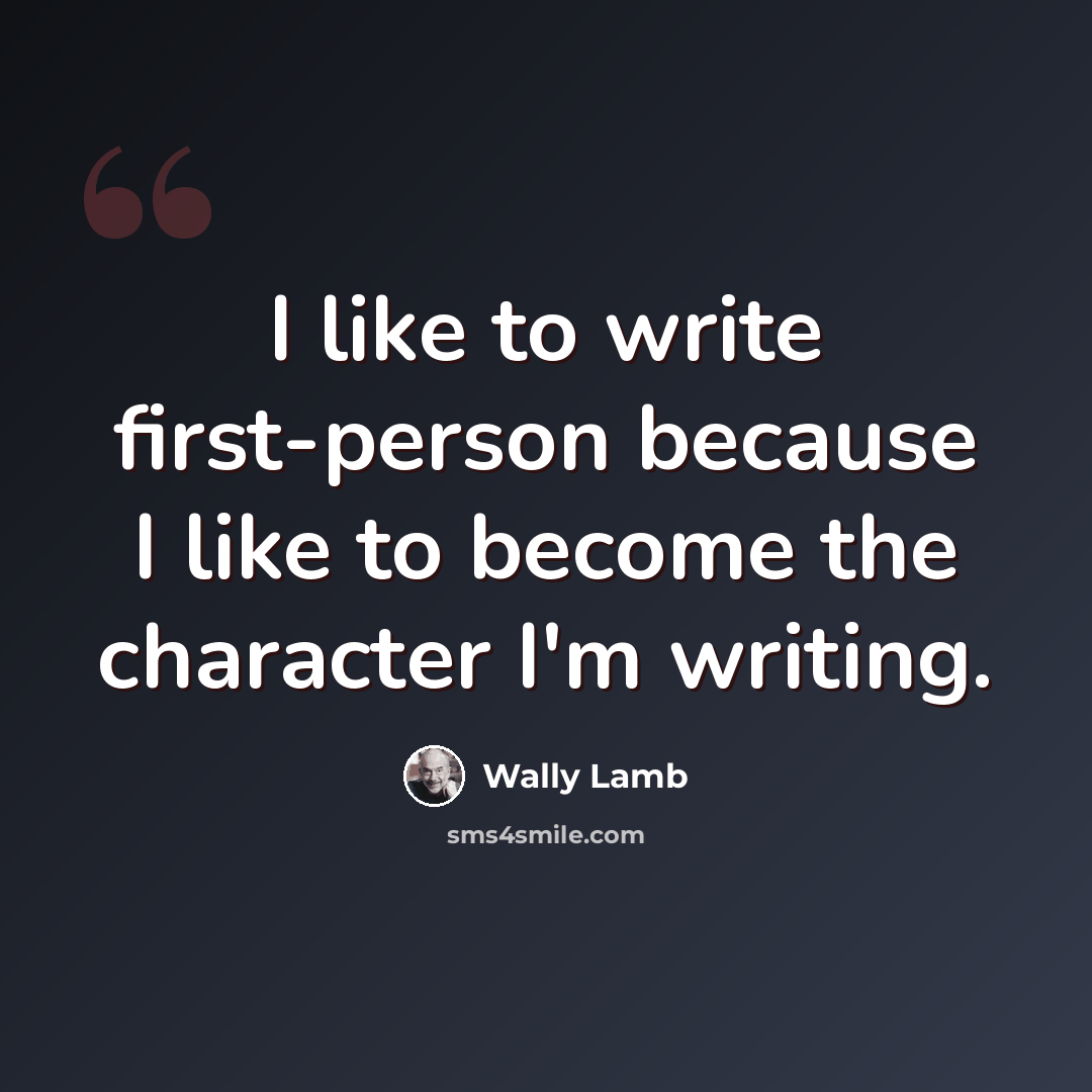 “I like to write first-person because I like to become the character I'm writing.” quote by Wally Lamb