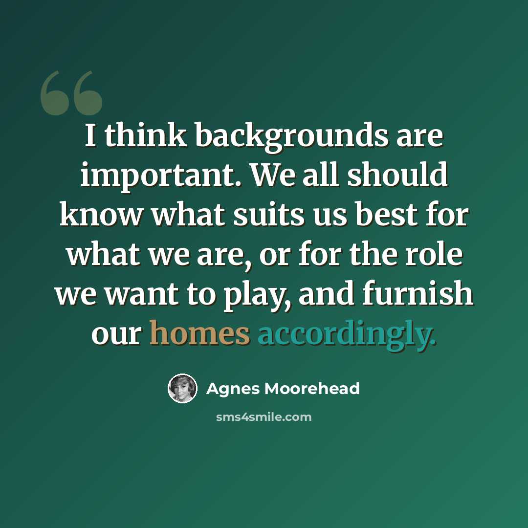 “I think backgrounds are important. We all should know what suits us best for what we are, or for the role we want to play, and furnish our homes accordingly.” quote by Agnes Moorehead