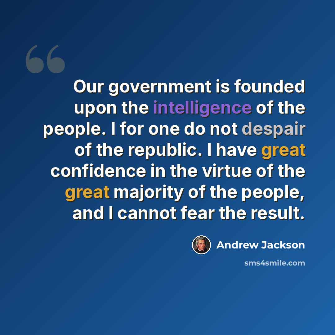 “Our government is founded upon the intelligence of the people. I for one do not despair of the republic. I have great confidence in the virtue of the great majority of the people, and I cannot fear the result.” quote by Andrew Jackson
