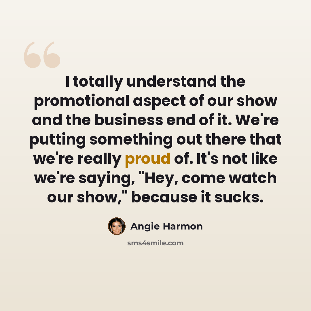 “I totally understand the promotional aspect of our show and the business end of it. We're putting something out there that we're really proud of. It's not like we're saying, "Hey, come watch our show," because it sucks.” quote by Angie Harmon